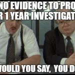 Office Space Bobs | FOUND NO EVIDENCE TO PROSECUTE OVER 1 YEAR INVESTIGATION? WHAT WOULD YOU SAY, 
YOU DO HERE? | image tagged in office space bobs | made w/ Imgflip meme maker