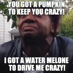 Watermelón Guy | YOU GOT A PUMPKIN TO KEEP YOU CRAZY! I GOT A WATER MELONE TO DRIVE ME CRAZY! | image tagged in watermeln guy | made w/ Imgflip meme maker