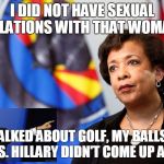Bill Clinton and AG Lynch | I DID NOT HAVE SEXUAL RELATIONS WITH THAT WOMAN! WE TALKED ABOUT GOLF, MY BALLS, HER HOLES. HILLARY DIDN'T COME UP AT ALL! | image tagged in bill clinton and ag lynch | made w/ Imgflip meme maker