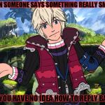 Shrugging Shulk | WHEN SOMEONE SAYS SOMETHING REALLY SMART, AND YOU HAVE NO IDEA HOW TO REPLY BACK... | image tagged in shrugging shulk,memes,nintendo,funny,i dont know,life | made w/ Imgflip meme maker