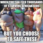 And now I'm hungry  | WHEN YOU CAN FEED THOUSANDS OF STARVING AFRICAN KIDS; BUT YOU CHOOSE TO SAFE THESE | image tagged in lazy women be like | made w/ Imgflip meme maker