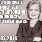 Hillary | I WAS A SUSPECT UNDER FBI INVESTIGATION AND I KNOWINGLY DESTROYED EVIDENCE; HILLARY 2016 | image tagged in hillary | made w/ Imgflip meme maker