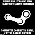 Steam | ALRIGHT KIDS, LET'S COUNT DOWN TO ZERO MINUTES FROM 30 MINUTES! 30 MINUTES, 50 MINUTES, 3 DAYS, 7 WEEKS, 5 YEARS, 1 SECOND | image tagged in steam | made w/ Imgflip meme maker