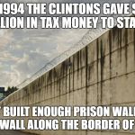 Prison Wall | IN 1994 THE CLINTONS GAVE $10 BILLION IN TAX MONEY TO STATES; THAT BUILT ENOUGH PRISON WALLS TO BUILD A WALL ALONG THE BORDER OF MEXICO. | image tagged in prison wall | made w/ Imgflip meme maker