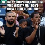 Drake Clapping | ME: BABY, YOUR PHONE RANG.
HIM: WHO WAS IT?
ME: I DON'T KNOW. I DIDN'T LOOK. 
HIM: | image tagged in drake clapping | made w/ Imgflip meme maker