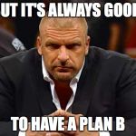 Triple H  | BUT IT'S ALWAYS GOOD; TO HAVE A PLAN B | image tagged in triple h | made w/ Imgflip meme maker