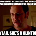 Jake from state farm | THE FBI SAYS HILLARY WAS CARELESS AND NEGLIGENT WITH US SECURITY AND VIOLATED US LAW BUT NO CHARGES WILL BE FILED; WELL, YEAH, SHE'S A CLINTON...SO... | image tagged in jake from state farm | made w/ Imgflip meme maker