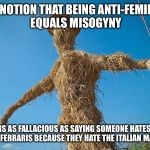 Strawman | THE NOTION THAT BEING ANTI-FEMINIST EQUALS MISOGYNY; IS AS FALLACIOUS AS SAYING SOMEONE HATES RED FERRARIS BECAUSE THEY HATE THE ITALIAN MAFIA. | image tagged in strawman | made w/ Imgflip meme maker