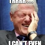 President Trump??  LOL | PRESIDENT TRRRR . . . I CAN'T EVEN SAY IT!! | image tagged in bill clinton laughing | made w/ Imgflip meme maker