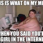 Can't be unseen anymore | THIS IS WHAT ON MY MIND; WHEN YOU SAID YOU'RE A GIRL IN THE INTERNET | image tagged in fat guy javascript | made w/ Imgflip meme maker