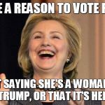 Hillary Laughing | GIVE ME A REASON TO VOTE FOR HER; WITHOUT SAYING SHE'S A WOMAN, BETTER THAN TRUMP, OR THAT IT'S HER TURN | image tagged in hillary laughing | made w/ Imgflip meme maker