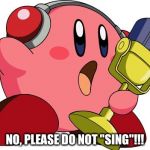 kirby | NO, PLEASE DO NOT "SING"!!! | image tagged in kirby | made w/ Imgflip meme maker