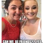Cinderella's sisters | GREAT JOB!!! CAN WE 
BE FRIENDS??

YES. IT'S A 
PACKAGE DEAL | image tagged in cinderella's sisters | made w/ Imgflip meme maker