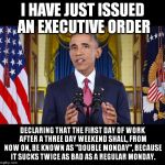 FINALLY! He has done something RIGHT! | I HAVE JUST ISSUED AN EXECUTIVE ORDER; DECLARING THAT THE FIRST DAY OF WORK AFTER A THREE DAY WEEKEND SHALL, FROM NOW ON, BE KNOWN AS "DOUBLE MONDAY", BECAUSE IT SUCKS TWICE AS BAD AS A REGULAR MONDAY. | image tagged in obama speech bars,memes,executive orders | made w/ Imgflip meme maker