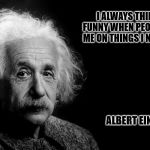 Einstein thinks it's funny | I ALWAYS THINK IT'S FUNNY WHEN PEOPLE QUOTE ME ON THINGS I NEVER SAID; ALBERT EINSTEIN | image tagged in einstein,memes | made w/ Imgflip meme maker