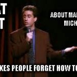 People don't know how a 4-way stop works, going 15 mph downtown, pulling right out in front of me, etc.... | WHAT IS IT; ABOUT MANCHESTER, MICHIGAN, THAT MAKES PEOPLE FORGET HOW TO DRIVE? | image tagged in jerry seinfeld stand up,driving,meme,wtf | made w/ Imgflip meme maker