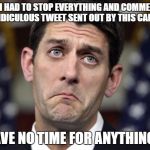 If I had to stop everything and comment to a ridiculous tweet sent out by Trump's campaign, I'd have no time for anything else. | IF I HAD TO STOP EVERYTHING AND COMMENT TO A RIDICULOUS TWEET SENT OUT BY THIS CAMPAIGN; I’D HAVE NO TIME FOR ANYTHING ELSE | image tagged in paul ryan derp,trump,election 2016,paul ryan,donald trump | made w/ Imgflip meme maker