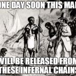black slavery | ONE DAY SOON THIS MAN; WILL BE RELEASED FROM THESE INFERNAL CHAINS | image tagged in black slavery | made w/ Imgflip meme maker