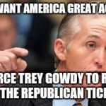Trey Gowdy | YOU WANT AMERICA GREAT AGAIN? FORCE TREY GOWDY TO RUN ON THE REPUBLICAN TICKET! | image tagged in trey gowdy | made w/ Imgflip meme maker