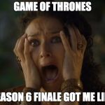game of thrones | GAME OF THRONES; SEASON 6 FINALE GOT ME LIKE | image tagged in game of thrones | made w/ Imgflip meme maker