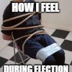 Srsly Tho | HOW I FEEL; DURING ELECTION SEASON | image tagged in tied up guy,election 2016,hillary vs trump,we're all going to hell,no choice | made w/ Imgflip meme maker