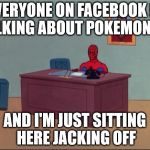 Spider-Man Desk | EVERYONE ON FACEBOOK IS TALKING ABOUT POKEMON GO AND I'M JUST SITTING HERE JACKING OFF | image tagged in spider-man desk | made w/ Imgflip meme maker