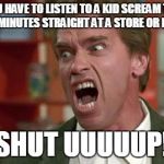 arnie shut up | WHEN YOU HAVE TO LISTEN TO A KID SCREAM THEIR ASS OFF FOR 20 MINUTES STRAIGHT AT A STORE OR RESTAURANT; SHUT UUUUUP! | image tagged in arnie shut up | made w/ Imgflip meme maker