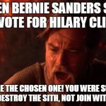 You were the chosen one | WHEN BERNIE SANDERS SAID HE'D VOTE FOR HILARY CLINTON; YOU WERE THE CHOSEN ONE! YOU WERE SUPPOSED TO DESTROY THE SITH, NOT JOIN WITH IT! | image tagged in you were the chosen one | made w/ Imgflip meme maker
