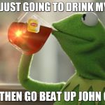 Beat up John Cena | I AM JUST GOING TO DRINK MY TEA; AND THEN GO BEAT UP JOHN CENA | image tagged in beat up john cena | made w/ Imgflip meme maker