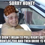 Scumbag Elderly Driver | SORRY HONEY; I DIDN'T MEAN TO PULL RIGHT OUT IN FRONT OF YOU AND THEN DRIVE 15 MPH. | image tagged in scumbag elderly driver,scumbag | made w/ Imgflip meme maker