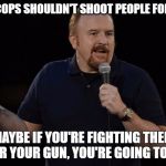 Louie CK Of course, Maybe  | OF COURSE COPS SHOULDN'T SHOOT PEOPLE FOR NO REASON; BUT MAYBE IF YOU'RE FIGHTING THEM AND REACH FOR YOUR GUN, YOU'RE GOING TO GET SHOT | image tagged in louie ck of course maybe  | made w/ Imgflip meme maker