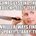 She seemed so nice... | SOME GUYS FIND THE 'TOUCHY-FEELY' TYPE... WHILE I ALWAYS FIND THE ' POKEY-STABBY' TYPE! | image tagged in crazy knife woman,exes,women in general | made w/ Imgflip meme maker