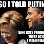 Hilbama | SO I TOLD PUTIN; WHO USES POLONIUM-210 THESE DAYS, I MEAN REALLY | image tagged in hilbama | made w/ Imgflip meme maker