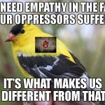 Anarchy bird. | WE NEED EMPATHY IN THE FACE OF OUR OPPRESSORS SUFFERING; IT'S WHAT MAKES US DIFFERENT FROM THAT | image tagged in goldfinch,anarchy,cops,dallas,shooting | made w/ Imgflip meme maker