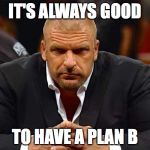 Triple H  | IT'S ALWAYS GOOD; TO HAVE A PLAN B | image tagged in triple h | made w/ Imgflip meme maker