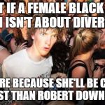 Realization Ralph | WHAT IF A FEMALE BLACK IRON MAN ISN'T ABOUT DIVERSITY; BUT MORE BECAUSE SHE'LL BE CHEAPER TO CAST THAN ROBERT DOWNEY JNR. | image tagged in realization ralph | made w/ Imgflip meme maker