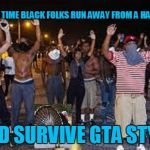 blacks | THE ONLY TIME BLACK FOLKS RUN AWAY FROM A HAIL OF BULLETS; AND SURVIVE GTA STYLE | image tagged in blacks | made w/ Imgflip meme maker