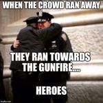 Crying cops | WHEN THE CROWD RAN AWAY; THEY RAN TOWARDS THE GUNFIRE.... HEROES | image tagged in crying cops | made w/ Imgflip meme maker