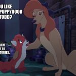 Puppyhood Stories | WOULD YOU LIKE TO HEAR SOME PUPPYHOOD STORIES, TODD? I DON'T SEE A PROBLEM WITH THAT. I'D LOVE TO HEAR SOME OF YOUR STORIES. | image tagged in dixie and todd,memes,disney,the fox and the hound 2,reba mcentire,dog | made w/ Imgflip meme maker