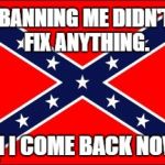 confederate flag | BANNING ME DIDN'T FIX ANYTHING. CAN I COME BACK NOW ? | image tagged in confederate flag | made w/ Imgflip meme maker