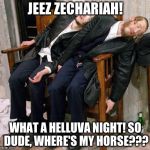 drunk jews | JEEZ ZECHARIAH! WHAT A HELLUVA NIGHT! SO DUDE, WHERE'S MY HORSE??? | image tagged in drunk jews | made w/ Imgflip meme maker