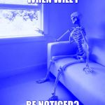 Lonely Skeleton | WHEN WILL I; BE NOTICED? | image tagged in lonely skeleton | made w/ Imgflip meme maker