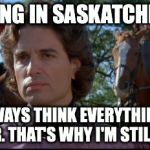 Prince Humperdink | DRIVING IN SASKATCHEWAN; I ALWAYS THINK EVERYTHING IS A DEER. THAT'S WHY I'M STILL ALIVE | image tagged in prince humperdink | made w/ Imgflip meme maker