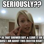 My lovely wife, when I come home tipsy, and suggest we have a little fun... | SERIOUSLY?? JUMP IN THAT SHOWER BOY, & LEAVE IT ON COLD, BECAUSE I AM ABOUT THIS EXCITED RIGHT NOW | image tagged in sexy small gap really damn denied | made w/ Imgflip meme maker