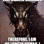 Dragon | HUMANS ARE BEHAVING LIKE CRAVEN ANIMIALS; THEREFORE, I AM NO LONGER HUMAN. I AM A DRAGON. FEAR ME! | image tagged in dragon | made w/ Imgflip meme maker