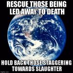 Holy earth ball | RESCUE THOSE BEING LED AWAY TO DEATH; HOLD BACK THOSE STAGGERING TOWARDS SLAUGHTER | image tagged in earth,balls | made w/ Imgflip meme maker