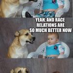 Bad joke dog | IT'S COOL WE ELECTED OUR FIRST BLACK PRESIDENT ALMOST 8 YEARS AGO; YEAH, AND RACE RELATIONS ARE SO MUCH BETTER NOW | image tagged in bad joke dog | made w/ Imgflip meme maker