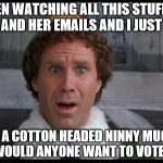 One bewildered Elf comments on Hillary's email debacle  | I'VE BEEN WATCHING ALL THIS STUFF ABOUT HILLARY AND HER EMAILS AND I JUST REALIZED; SHE'S A COTTON HEADED NINNY MUGGINS SO WHY WOULD ANYONE WANT TO VOTE FOR HER? | image tagged in memes,election 2016,hillary clinton emails,clinton vs trump civil war,funny,sad but true | made w/ Imgflip meme maker