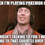 crazy eyes | WHEN I'M PLAYING POKEMON GO.... I WASN'T TALKING TO YOU, I WAS TALKING TO THAT SQUIRTLE OVER THERE | image tagged in pokemon go,pokemon,squirtle | made w/ Imgflip meme maker