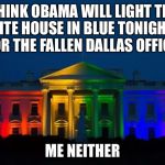 WHITE HOUSE PRIDE  | THINK OBAMA WILL LIGHT THE WHITE HOUSE IN BLUE TONIGHT TO HONOR THE FALLEN DALLAS OFFICERS? ME NEITHER | image tagged in white house pride | made w/ Imgflip meme maker